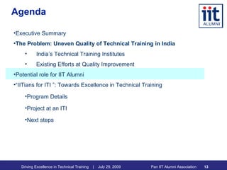 Agenda Executive Summary The Problem: Uneven Quality of Technical Training in India India’s Technical Training Institutes Existing Efforts at Quality Improvement Potential role for IIT Alumni “ IITians for ITI ”: Towards Excellence in Technical Training Program Details Project at an ITI Next steps 