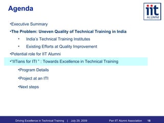 Agenda Executive Summary The Problem: Uneven Quality of Technical Training in India India’s Technical Training Institutes Existing Efforts at Quality Improvement Potential role for IIT Alumni “ IITians for ITI ” : Towards Excellence in Technical Training Program Details Project at an ITI Next steps 