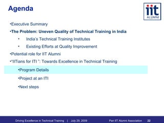 Agenda Executive Summary The Problem: Uneven Quality of Technical Training in India India’s Technical Training Institutes Existing Efforts at Quality Improvement Potential role for IIT Alumni “ IITians for ITI ”: Towards Excellence in Technical Training Program Details Project at an ITI Next steps 