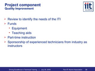 Project component Quality Improvement Review to identify the needs of the ITI Funds Equipment Teaching aids Part-time instruction Sponsorship of experienced technicians from industry as  instructors 