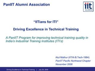 “ IITians for ITI” Driving Excellence in Technical Training A PanIIT Program for improving technical training quality in India’s Industrial Training Institutes (ITI’s)  PanIIT Alumni Association ,[object Object],[object Object],[object Object]
