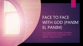 FACE TO FACE
WITH GOD (PANIM
EL PANIM)
“THE LORD WOULD SPEAK TO MOSES
FACE TO FACE, AS ONE SPEAKS TO A
FRIEND…”(EXODUS 33:11)
 
