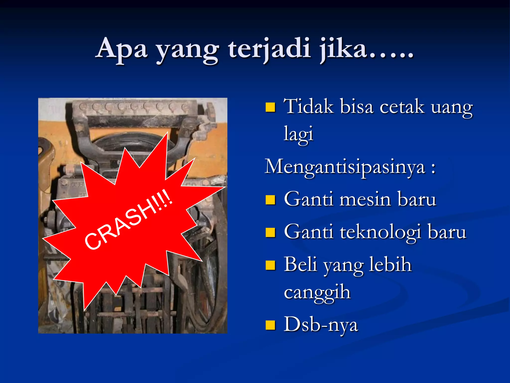 Apa yang terjadi jika…..
             Tidak bisa cetak uang
              lagi
            Mengantisipasinya :
             Ganti mesin baru

             Ganti teknologi baru

             Beli yang lebih
              canggih
             Dsb-nya
 