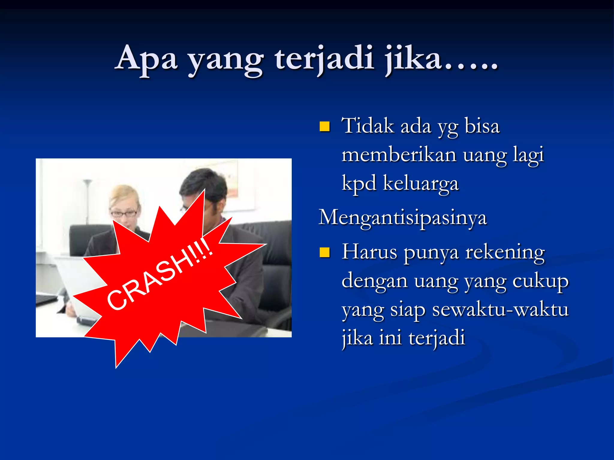 Apa yang terjadi jika…..
             Tidak ada yg bisa
              memberikan uang lagi
              kpd keluarga
            Mengantisipasinya
             Harus punya rekening
              dengan uang yang cukup
              yang siap sewaktu-waktu
              jika ini terjadi
 