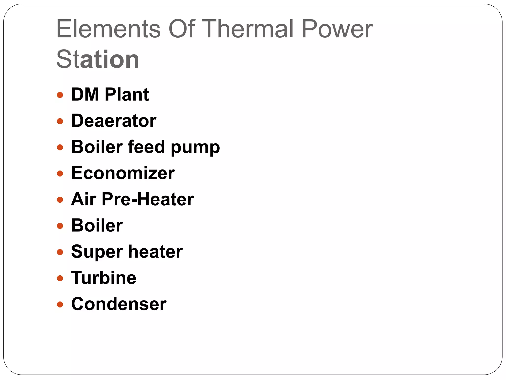 Elements Of Thermal Power 
Station 
 DM Plant 
 Deaerator 
 Boiler feed pump 
 Economizer 
 Air Pre-Heater 
 Boiler 
 Super heater 
 Turbine 
 Condenser 
 
