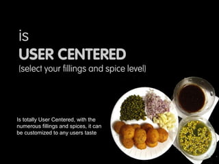 Is totally User Centered, with the
numerous fillings and spices, it can
be customized to any users taste
 