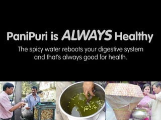 Pani Puri is always healthy: The spicy water either good or bad, clears your digestive
system and hence is always good for health
 