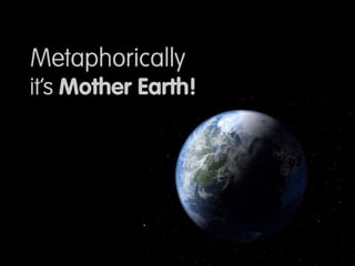 Metaphorically speaking, it’s Mother Earth! 