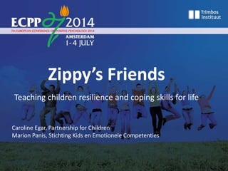 Zippy’s Friends
Teaching children resilience and coping skills for life
Caroline Egar, Partnership for Children
Marion Panis, Stichting Kids en Emotionele Competenties
 