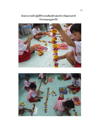 102
ตัวอยางภาพเด็กปฏิบัติกิจกรรมศิลปสรางสรรคจากวัสดุธรรมชาติ
กิจกรรมมุงกุฎดอกไม
 