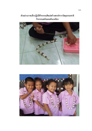 103
ตัวอยางภาพเด็กปฏิบัติกิจกรรมศิลปสรางสรรคจากวัสดุธรรมชาติ
กิจกรรมสรอยคอดินเหนียว
 