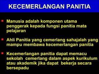 KECEMERLANGAN PANITIA Manusia adalah komponen utama penggerak kepada fungsi panitia mata pelajaran  Ahli Panitia yang cemerlang sahajalah yang mampu membawa kecemerlangan panitia  Kecemerlangan panitia dapat memacu sekolah  cemerlang dalam aspek kurikulum atau akademik jika dapat  bekerja secara bersepadu 