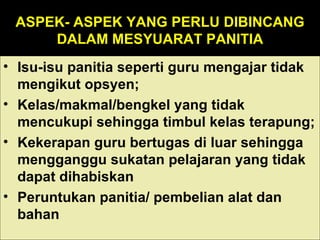 ASPEK- ASPEK YANG PERLU DIBINCANG DALAM MESYUARAT PANITIA Isu-isu panitia seperti guru mengajar tidak mengikut opsyen; Kelas/makmal/bengkel yang tidak mencukupi sehingga timbul kelas terapung; Kekerapan guru bertugas di luar sehingga mengganggu sukatan pelajaran yang tidak dapat dihabiskan Peruntukan panitia/ pembelian alat dan bahan  