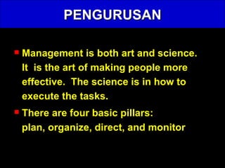 PENGURUSAN Management is both art and science.  It  is the art of making people more effective.  The science is in how to execute the tasks.  There are four basic pillars:  plan, organize, direct, and monitor 