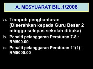 Tempoh penghantaran (Diserahkan kepada Guru Besar 2 minggu selepas sekolah dibuka) Penalti pelanggaran Peraturan 7-8 : RM500.00 Penalti pelanggaran Peraturan 11(1) : RM5000.00 A. MESYUARAT  BIL.1/2008 