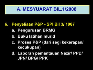 6.  Penyeliaan P&P - SPI Bil 3/ 1987 Pengurusan BRMG  Buku latihan murid Proses P&P (dari segi kekerapan/  kecukupan) Laporan pemantauan Nazir/ PPD/ JPN/ BPG/ PPK A. MESYUARAT BIL.1/2008   