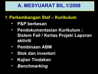 7.  Perkembangan Staf – Kurikulum P&P berkesan Pendokumentasian Kurikulum : Sistem Fail / Kertas Projek/ Laporan aktiviti Pembinaan ABM Stok dan inventori Kajian Tindakan Benchmarking A. MESYUARAT BIL.1/2008   