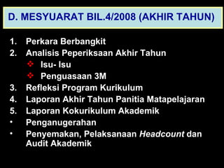 Perkara Berbangkit Analisis Peperiksaan Akhir Tahun  Isu- Isu Penguasaan 3M Refleksi Program Kurikulum Laporan Akhir Tahun Panitia Matapelajaran Laporan Kokurikulum Akademik Penganugerahan Penyemakan, Pelaksanaan  Headcount  dan Audit Akademik D. MESYUARAT BIL.4/2008 (AKHIR TAHUN)   