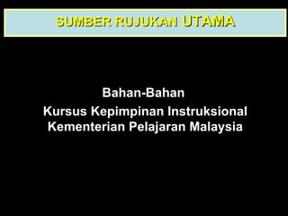 Bahan-Bahan  Kursus Kepimpinan Instruksional Kementerian Pelajaran Malaysia SUMBER RUJUKAN  UTAMA 