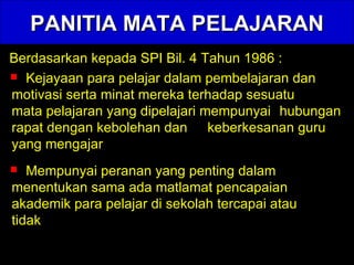 PANITIA MATA PELAJARAN Berdasarkan kepada SPI Bil. 4 Tahun 1986 : Kejayaan para pelajar dalam pembelajaran dan  motivasi serta minat mereka terhadap sesuatu  mata pelajaran yang dipelajari mempunyai  hubungan rapat dengan kebolehan dan  keberkesanan guru yang mengajar Mempunyai peranan yang penting dalam  menentukan sama ada matlamat pencapaian  akademik para pelajar di sekolah tercapai atau  tidak 