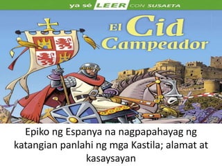 Epiko ng Espanya na nagpapahayag ng
katangian panlahi ng mga Kastila; alamat at
kasaysayan
 