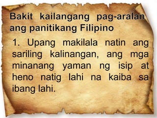 1. Upang makilala natin ang
sariling kalinangan, ang mga
minanang yaman ng isip at
heno natig lahi na kaiba sa
ibang lahi.
 