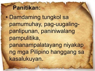 Panitikan:
• Damdaming tungkol sa
pamumuhay, pag-uugaling-
panlipunan, paniniwalang
pampulitika,
pananampalatayang niyakap
ng mga Pilipino hanggang sa
kasalukuyan.
 