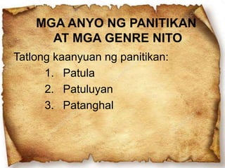 MGA ANYO NG PANITIKAN
AT MGA GENRE NITO
Tatlong kaanyuan ng panitikan:
1. Patula
2. Patuluyan
3. Patanghal
 