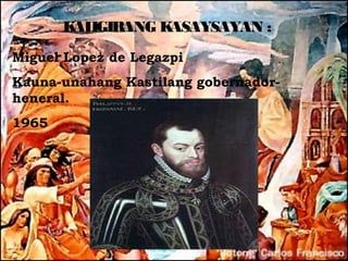 K IGIRANG K
        AL        ASAYSAYAN :
Miguel Lopez de Legazpi
Kauna-unahang Kastilang gobernador-
heneral.
1965
 