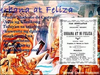 Urbana at Feliza
 •Padre Modesto de Castro
 •Ama ng Klasikong
 Tuluyan sa tagalog
 •Kuwento ng dalawang
 magkapatid na
 nagsusulatan
 •Pinapaksa ay
 kagandahang asal
 