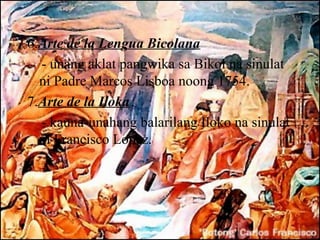 6.Arte de la Lengua Bicolana
  - unang aklat pangwika sa Bikol na sinulat
  ni Padre Marcos Lisboa noong 1754.
7.Arte de la Iloka
  - kauna-unahang balarilang Iloko na sinulat
  ni Francisco Lopez.
 