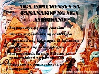 M IM L E
        GA P UW NSYA SA
       PANANAK NG M
              OP    GA
          AM RIK
            E ANO
1. Pagpapatayo ng mga paaralan
2. Binago ang sistema ng edukasyon
3. Pinaunlad ang kalusugan at kalinisan
4. Ipinagamit ang wikang Ingles
5. Pagpapalahok sa mga Pilipino sa
   pamamalakad ng pamahalaan
6. Kalayaan sa pagpapahayag na may
   hangganan
 