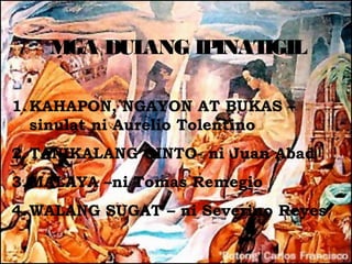 M DUL
     GA  ANG IPINATIGIL

1. KAHAPON, NGAYON AT BUKAS –
   sinulat ni Aurelio Tolentino
2. TANIKALANG GINTO- ni Juan Abad
3. MALAYA –ni Tomas Remegio
4. WALANG SUGAT – ni Severino Reyes
 