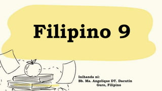 Filipino 9
Inihanda ni:
Bb. Ma. Angelique DT. Dacutin
Guro, Filipino
 