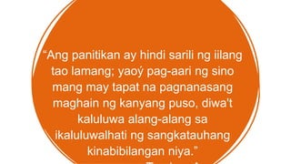 “Ang panitikan ay hindi sarili ng iilang
tao lamang; yaoý pag-aari ng sino
mang may tapat na pagnanasang
maghain ng kanyang puso, diwa't
kaluluwa alang-alang sa
ikaluluwalhati ng sangkatauhang
kinabibilangan niya.”
 