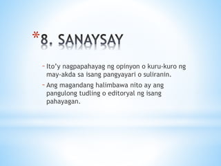 *
–Ito’y nagpapahayag ng opinyon o kuru-kuro ng
may-akda sa isang pangyayari o suliranin.
–Ang magandang halimbawa nito ay ang
pangulong tudling o editoryal ng isang
pahayagan.
 