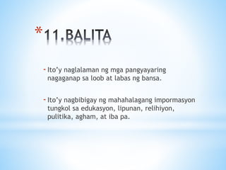 *
-Ito’y naglalaman ng mga pangyayaring
nagaganap sa loob at labas ng bansa.
-Ito’y nagbibigay ng mahahalagang impormasyon
tungkol sa edukasyon, lipunan, relihiyon,
pulitika, agham, at iba pa.
 