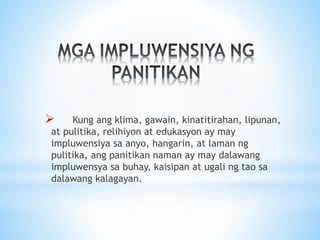  Kung ang klima, gawain, kinatitirahan, lipunan,
at pulitika, relihiyon at edukasyon ay may
impluwensiya sa anyo, hangarin, at laman ng
pulitika, ang panitikan naman ay may dalawang
impluwensya sa buhay, kaisipan at ugali ng tao sa
dalawang kalagayan.
 