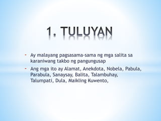 - Ay malayang pagsasama-sama ng mga salita sa
karaniwang takbo ng pangungusap
- Ang mga ito ay Alamat, Anekdota, Nobela, Pabula,
Parabula, Sanaysay, Balita, Talambuhay,
Talumpati, Dula, Maikling Kuwento,
 