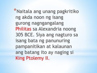 *Naitala ang unang pagkritiko
ng akda noon ng isang
gurong nagngangalang
Philitas sa Alexandria noong
305 BCE. Siya ang nagturo sa
isang bata ng panunuring
pampanitikan at kalaunan
ang batang ito ay naging si
King Ptolemy II.
 