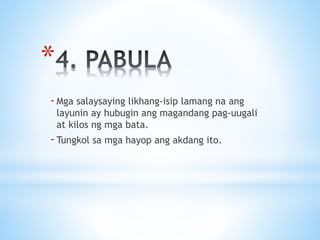 *
-Mga salaysaying likhang-isip lamang na ang
layunin ay hubugin ang magandang pag-uugali
at kilos ng mga bata.
-Tungkol sa mga hayop ang akdang ito.
 
