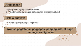 Arinkenken
 paligsahan ng mga lalaki at babae .
 Ang tema nlia ay tungkol sa karapatan at responsibilidad.
Hele o duayaya
 Awit na pampatulog sa mga bata
Awit sa pagtatanim,paggapas, pangingisda, at bago
tumungo sa digmaan
 
