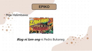 EPIKO
Mga Halimbawa:
Biag ni lam-ang ni Pedro Bukaneg
 