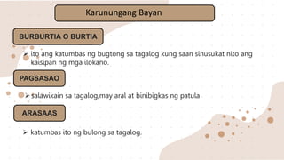 Karunungang Bayan
BURBURTIA O BURTIA
 ito ang katumbas ng bugtong sa tagalog kung saan sinusukat nito ang
kaisipan ng mga ilokano.
PAGSASAO
salawikain sa tagalog,may aral at binibigkas ng patula
ARASAAS
 katumbas ito ng bulong sa tagalog.
 
