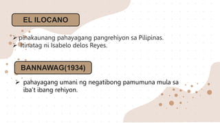 EL ILOCANO
 pinakaunang pahayagang pangrehiyon sa Pilipinas.
 Itinatag ni Isabelo delos Reyes.
BANNAWAG(1934)
 pahayagang umani ng negatibong pamumuna mula sa
iba’t ibang rehiyon.
 