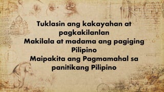 Tuklasin ang kakayahan at
pagkakilanlan
Makilala at madama ang pagiging
Pilipino
Maipakita ang Pagmamahal sa
panitikang Pilipino
 