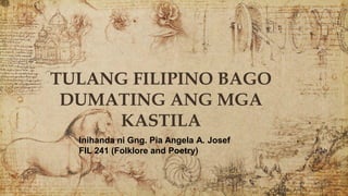 TULANG FILIPINO BAGO
DUMATING ANG MGA
KASTILA
Inihanda ni Gng. Pia Angela A. Josef
FIL 241 (Folklore and Poetry)
 