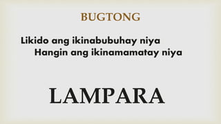 BUGTONG
Likido ang ikinabubuhay niya
Hangin ang ikinamamatay niya
LAMPARA
 