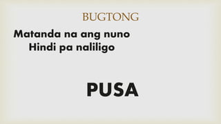 BUGTONG
Matanda na ang nuno
Hindi pa naliligo
PUSA
 