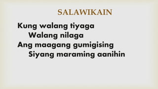 SALAWIKAIN
Kung walang tiyaga
Walang nilaga
Ang maagang gumigising
Siyang maraming aanihin
 